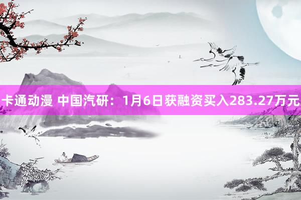 卡通动漫 中国汽研：1月6日获融资买入283.27万元