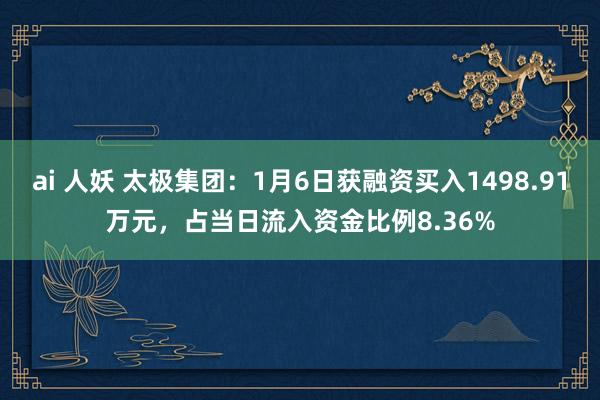 ai 人妖 太极集团：1月6日获融资买入1498.91万元，占当日流入资金比例8.36%