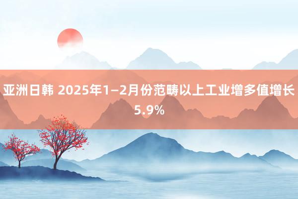 亚洲日韩 2025年1—2月份范畴以上工业增多值增长5.9%