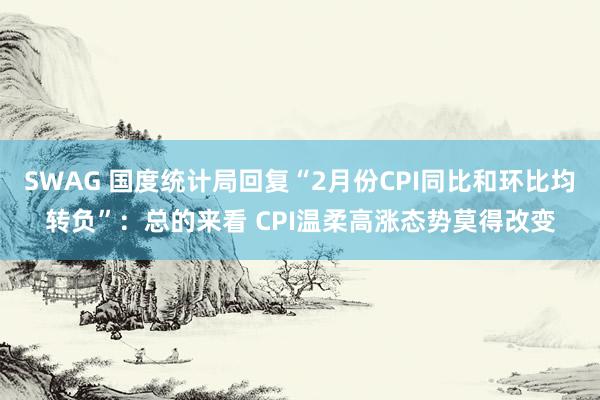 SWAG 国度统计局回复“2月份CPI同比和环比均转负”：总的来看 CPI温柔高涨态势莫得改变