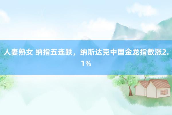人妻熟女 纳指五连跌，纳斯达克中国金龙指数涨2.1%