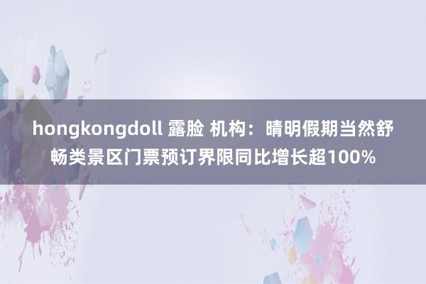 hongkongdoll 露脸 机构：晴明假期当然舒畅类景区门票预订界限同比增长超100%