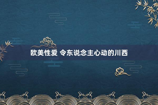 欧美性爱 令东说念主心动的川西