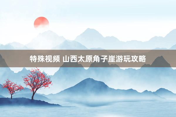 特殊视频 山西太原角子崖游玩攻略