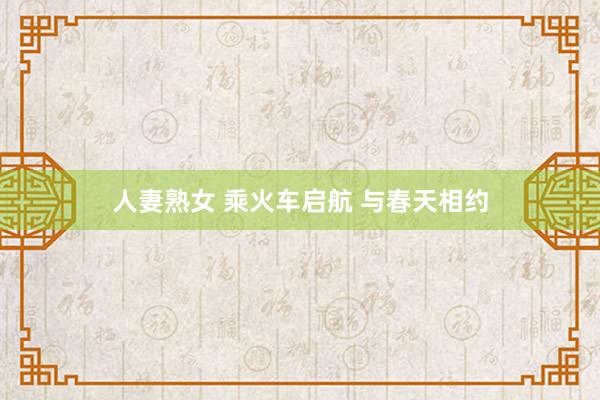 人妻熟女 乘火车启航 与春天相约