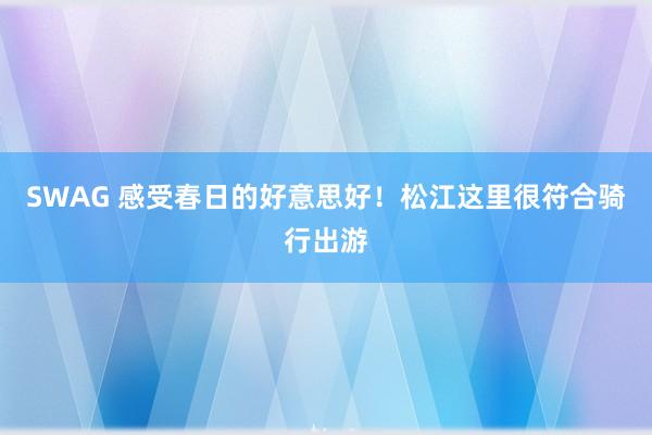 SWAG 感受春日的好意思好！松江这里很符合骑行出游