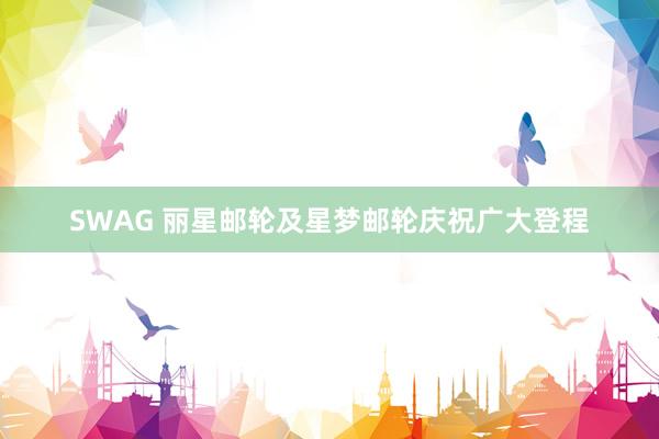SWAG 丽星邮轮及星梦邮轮庆祝广大登程
