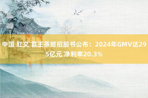 中国 肛交 霸王茶姬招股书公布：2024年GMV达295亿元 净利率20.3%