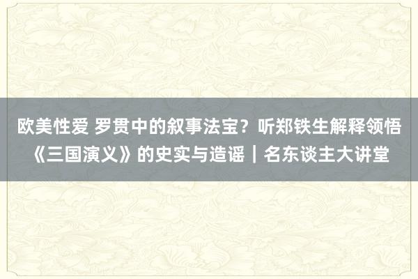 欧美性爱 罗贯中的叙事法宝？听郑铁生解释领悟《三国演义》的史实与造谣｜名东谈主大讲堂