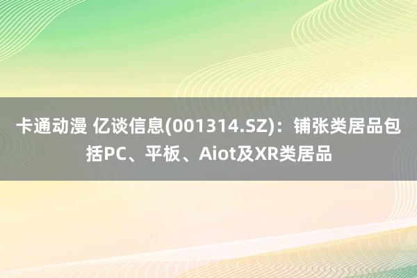 卡通动漫 亿谈信息(001314.SZ)：铺张类居品包括PC、平板、Aiot及XR类居品