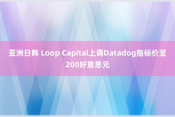 亚洲日韩 Loop Capital上调Datadog指标价至200好意思元