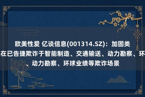 欧美性爱 亿谈信息(001314.SZ)：加固类智能末端的家具现在已告捷欺诈于智能制造、交通输送、动力勘察、环球业绩等欺诈场景