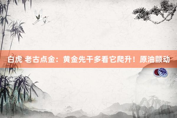 白虎 老古点金：黄金先干多看它爬升！原油颤动