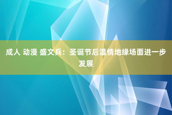 成人 动漫 盛文兵：圣诞节后温情地缘场面进一步发展