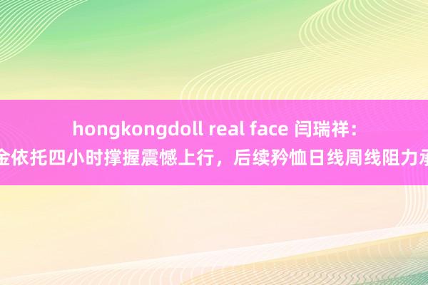 hongkongdoll real face 闫瑞祥：黄金依托四小时撑握震憾上行，后续矜恤日线周线阻力承压
