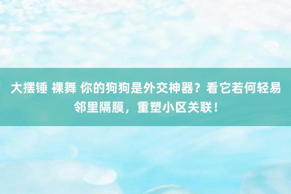 大摆锤 裸舞 你的狗狗是外交神器？看它若何轻易邻里隔膜，重塑小区关联！