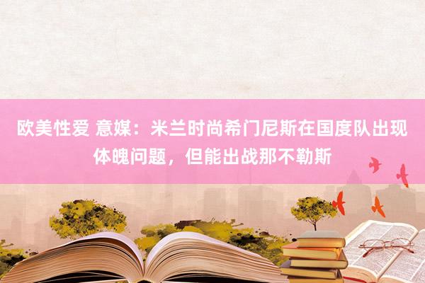欧美性爱 意媒：米兰时尚希门尼斯在国度队出现体魄问题，但能出战那不勒斯