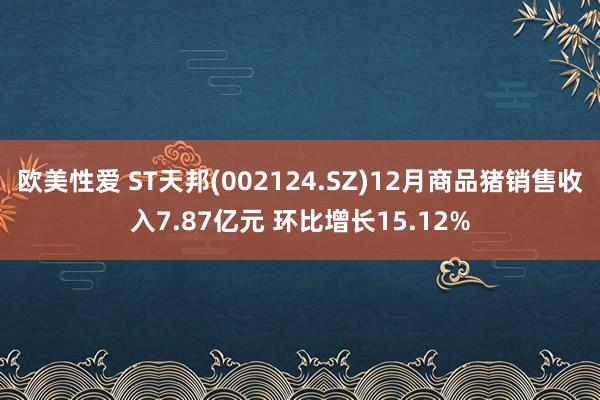 欧美性爱 ST天邦(002124.SZ)12月商品猪销售收入7.87亿元 环比增长15.12%