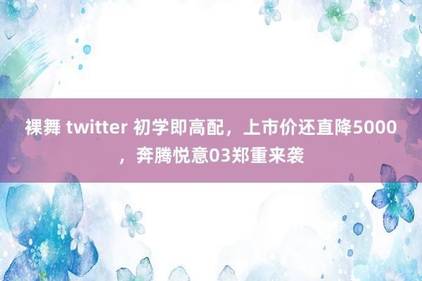 裸舞 twitter 初学即高配，上市价还直降5000，奔腾悦意03郑重来袭