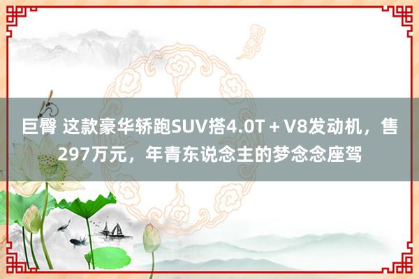巨臀 这款豪华轿跑SUV搭4.0T＋V8发动机，售297万元，年青东说念主的梦念念座驾