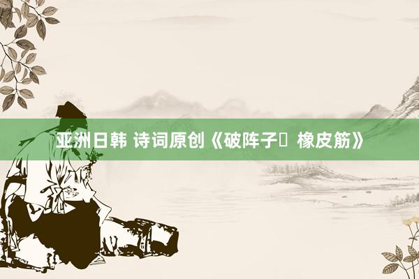 亚洲日韩 诗词原创《破阵子・橡皮筋》