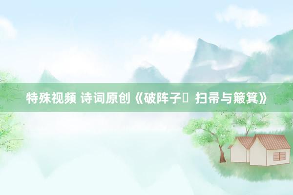 特殊视频 诗词原创《破阵子・扫帚与簸箕》