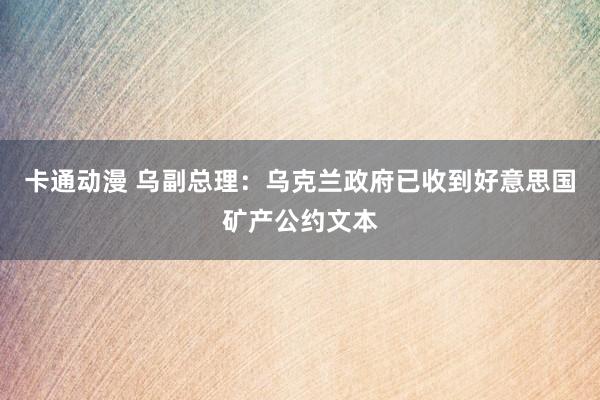 卡通动漫 乌副总理：乌克兰政府已收到好意思国矿产公约文本