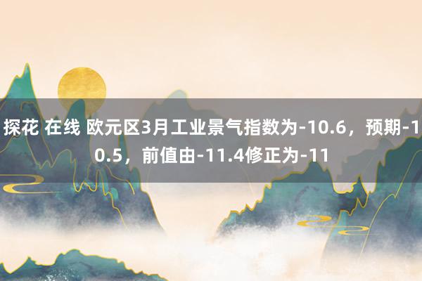 探花 在线 欧元区3月工业景气指数为-10.6，预期-10.5，前值由-11.4修正为-11