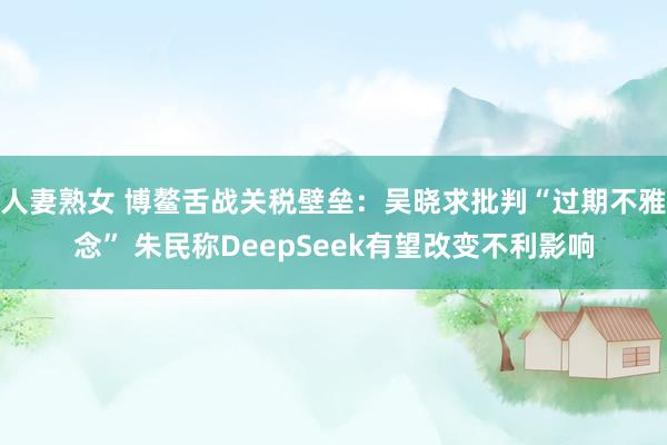 人妻熟女 博鳌舌战关税壁垒：吴晓求批判“过期不雅念” 朱民称DeepSeek有望改变不利影响