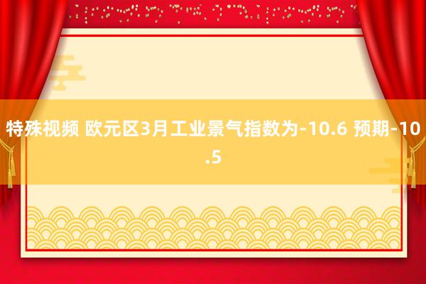 特殊视频 欧元区3月工业景气指数为-10.6 预期-10.5
