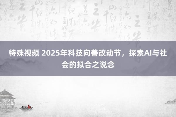 特殊视频 2025年科技向善改动节，探索AI与社会的拟合之说念