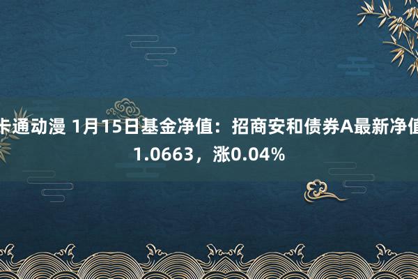 卡通动漫 1月15日基金净值：招商安和债券A最新净值1.0663，涨0.04%