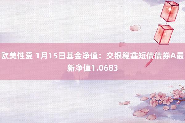 欧美性爱 1月15日基金净值：交银稳鑫短债债券A最新净值1.0683