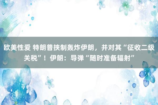欧美性爱 特朗普挟制轰炸伊朗，并对其“征收二级关税”！伊朗：导弹“随时准备辐射”