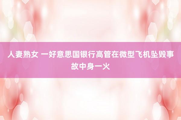 人妻熟女 一好意思国银行高管在微型飞机坠毁事故中身一火