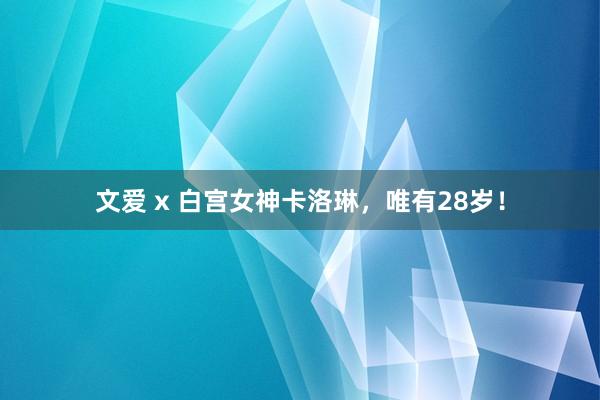 文爱 x 白宫女神卡洛琳，唯有28岁！