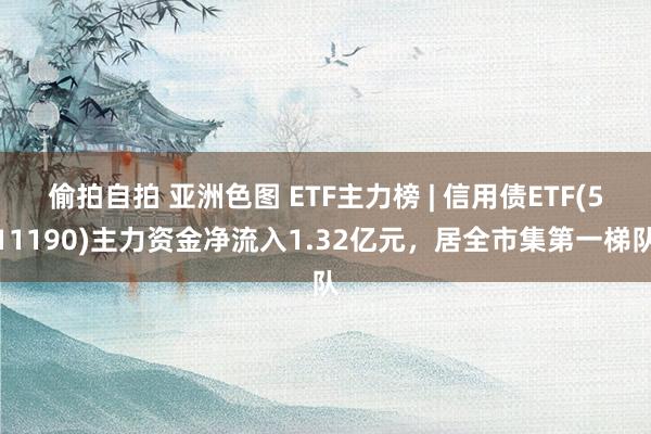 偷拍自拍 亚洲色图 ETF主力榜 | 信用债ETF(511190)主力资金净流入1.32亿元，居全市集第一梯队