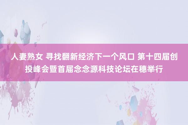 人妻熟女 寻找翻新经济下一个风口 第十四届创投峰会暨首届念念源科技论坛在穗举行