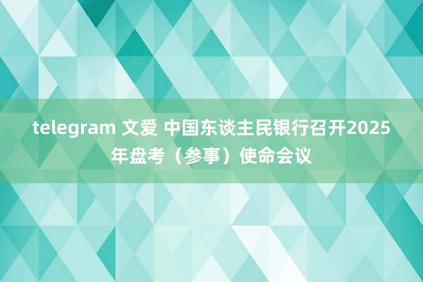 telegram 文爱 中国东谈主民银行召开2025年盘考（参事）使命会议