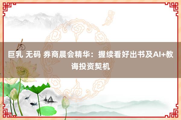 巨乳 无码 券商晨会精华：握续看好出书及AI+教诲投资契机