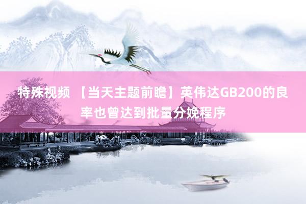 特殊视频 【当天主题前瞻】英伟达GB200的良率也曾达到批量分娩程序