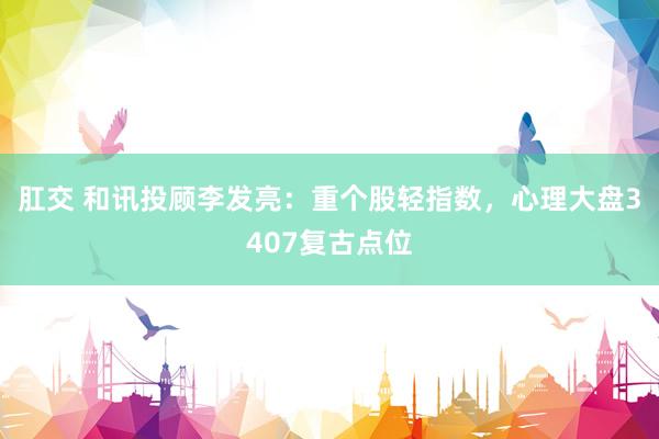 肛交 和讯投顾李发亮：重个股轻指数，心理大盘3407复古点位