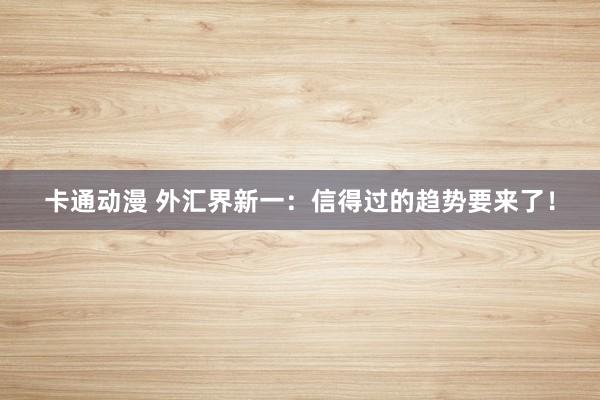 卡通动漫 外汇界新一：信得过的趋势要来了！
