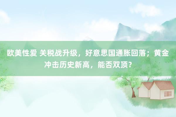 欧美性爱 关税战升级，好意思国通胀回落；黄金冲击历史新高，能否双顶？