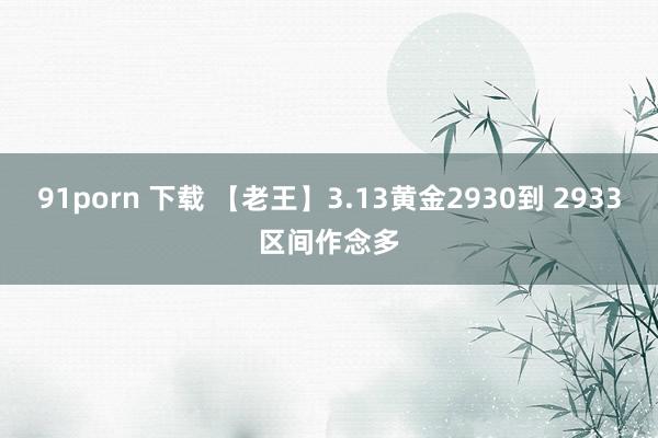91porn 下载 【老王】3.13黄金2930到 2933区间作念多