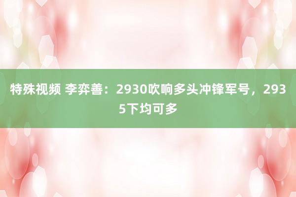 特殊视频 李弈善：2930吹响多头冲锋军号，2935下均可多