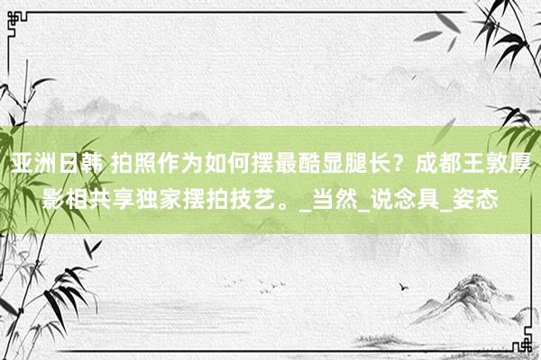 亚洲日韩 拍照作为如何摆最酷显腿长？成都王敦厚影相共享独家摆拍技艺。_当然_说念具_姿态