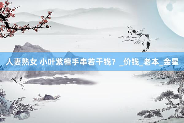 人妻熟女 小叶紫檀手串若干钱？_价钱_老本_金星