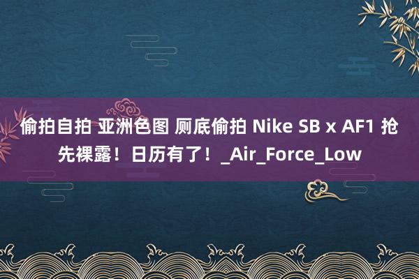 偷拍自拍 亚洲色图 厕底偷拍 Nike SB x AF1 抢先裸露！日历有了！_Air_Force_Low