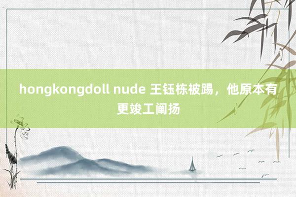 hongkongdoll nude 王钰栋被踢，他原本有更竣工阐扬